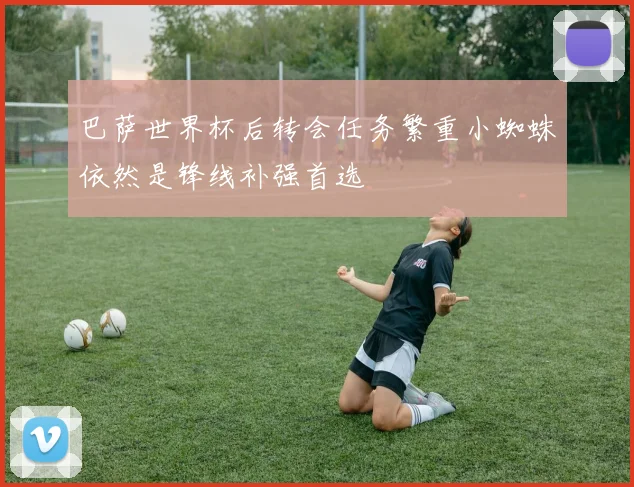 巴萨世界杯后转会任务繁重小蜘蛛依然是锋线补强首选