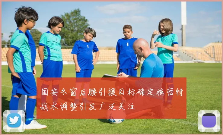 国安冬窗后腰引援目标确定施密特战术调整引发广泛关注