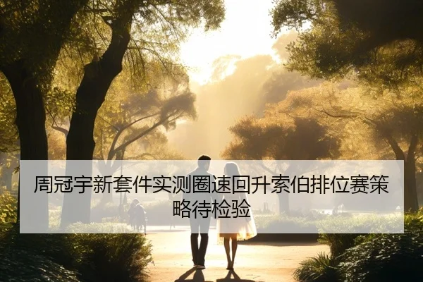 周冠宇新套件实测圈速回升索伯排位赛策略待检验