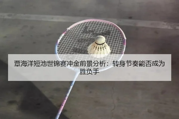 覃海洋短池世锦赛冲金前景分析：转身节奏能否成为胜负手