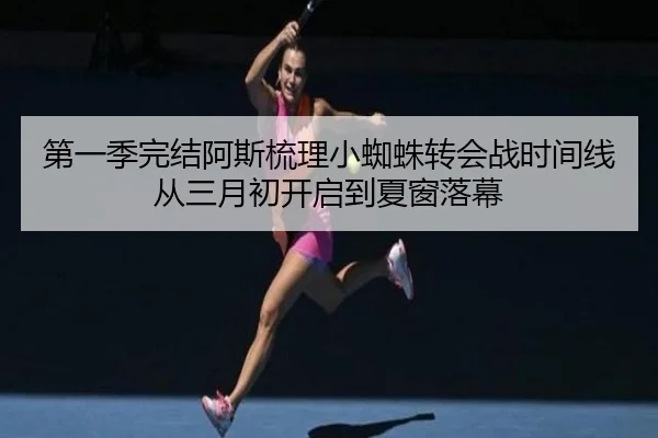 第一季完结阿斯梳理小蜘蛛转会战时间线从三月初开启到夏窗落幕